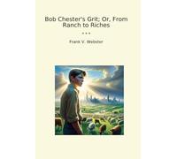 Bob Chester's Grit; Or, From Ranch to Riches (Classic Books)