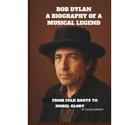 Bob Dylan: A Biography of a Musical Legend: From Folk Roots to Nobel Glory