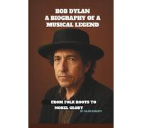 Bob Dylan: A Biography of a Musical Legend: From Folk Roots to Nobel Glory