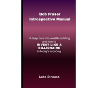Bob Fraser Introspective Manual: A deep dive into wealth-building and how to INVEST LIKE A BILLIONAIRE in today’s economy