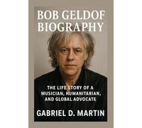 BOB GELDOF BIOGRAPHY: THE LIFE STORY OF A MUSICIAN, HUMANITARIAN, AND GLOBAL ADVOCATE