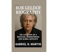 BOB GELDOF BIOGRAPHY: THE LIFE STORY OF A MUSICIAN, HUMANITARIAN, AND GLOBAL ADVOCATE