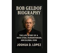 BOB GELDOF BIOGRAPHY: The Life Story Of A Rock Star, Humanitarian, And Global Icon