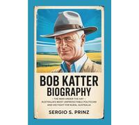 BOB KATTER BIOGRAPHY: The Man Under The Hat - Australia's Most Unpredictable Politician and His Fight for Rural Australia