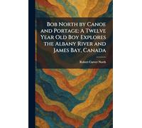 Bob North by Canoe and Portage: A Twelve Year Old Boy Explores the Albany River and James Bay, Canada