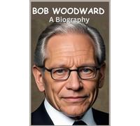Bob Woodward: A Biography: The Life and Legacy of America’s Iconic Investigative Reporter