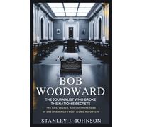 Bob Woodward: The Journalist Who Broke the Nation’s Secrets: The Life, Legacy, and Controversies of One of America’s Most Iconic Reporters