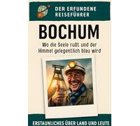 Bochum: Wo die Seele rußt und der Himmel gelegentlich blau wird. Der erfundene Reiseführer