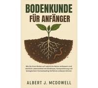 BODENKUNDE FÜR ANFÄNGER: Wie Sie Ihren Boden auf natürliche Weise verbessern und reichlich Lebensmittel mit Direktsaat, Kompostierung und biologischem Homesteading-Verfahren anbauen können