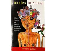 Bodies in Crisis: Culture, Violence, and Women's Resistance in Neoliberal Argentina