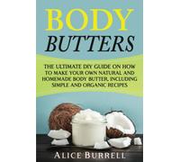 Body Butters: The Ultimate DIY Guide on How to Make Your Own Natural and Homemade Body Butter, Including Simple and Organic Recipes (Organic Body Care)