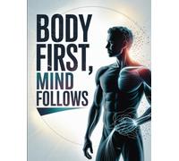 Body First, Mind Follows: A Practical Guide to Using Movement, Habits, and Daily Routines to Build Mental Strength and Clarity