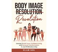 Body Image Revolution: JOURNEY TO SELF-LOVE, CONFIDENT LIVING, AND PERSONAL TRANSFORMATION IN JUST 10 MINUTES A DAY