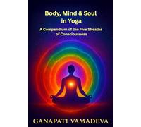 Body, Mind & Soul in Yoga A Compendium of the Five Sheaths of Consciousness: Subtle Body, Astral Body, Mental Body, Energy Body, Five Koshas, Sheaths ... (The Masterworks of Hidden Knowledge)