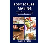 BODY SCRUBS MAKING: DIY Natural Recipes for Smooth, Glowing Skin Using Simple Ingredients to Exfoliate, Nourish, and Rejuvenate at Home