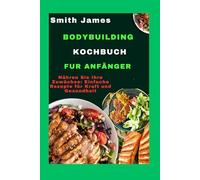 Bodybuilding-Kochbuch für Anfänger: Nähren Sie Ihre Zuwächse: Einfache Rezepte für Kraft und Gesundheit