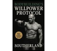 Bodybuilding’s Willpower Protocol: Harness Relentless Self-Discipline to Dominate Training, Master Nutrition, and Build Unbreakable Mental Strength
