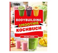 Bodybuilding-Smoothie KOCHBUCH: Über 100 proteinreiche Rezepte für Kraft, Energie und Muskelaufbau