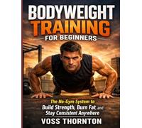Bodyweight Training for Beginners: The No-Gym System to Build Strength, Burn Fat, and Stay Consistent Anywhere