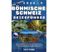 BÖHMISCHE SCHWEIZ REISEFÜHRER 2026: Der Nationalparkführer für die Böhmische Schweiz, Bewährte Wanderwege, unverzichtbare Routen, Tagesausflüge ab ... für ein unvergessliches Abenteuer.