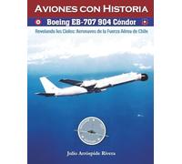 Boeing EB-707 904 Cóndor: Revelando los Cielos: Aeronaves de la Fuerza Aérea de Chile: 13 (Aviation Art & History: Aviones con Historia)