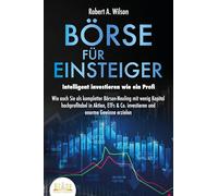 BÖRSE FÜR EINSTEIGER - Intelligent investieren wie ein Profi: Wie auch Sie als kompletter Börsen-Neuling mit wenig Kapital hochprofitabel in Aktien, ETFs & Co. investieren und enorme Gewinne erzielen
