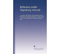 Bohemia under Hapsburg misrule: a study of the ideals and aspirations of the Bohemian and Slovak peoples, as they relate to and are affected by the great European War: Volume 1