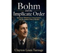 Bohm and the Implicate Order: Quantum Wholeness, Consciousness, and the Hidden Order of Reality (The Architects of the Unknown: Scientists' Hidden Mystical Beliefs Revealed)