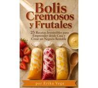Bolis Cremosos y Frutales 25 Recetas Irresistibles para Emprender desde Casa y Crear un Negocio Rentable
