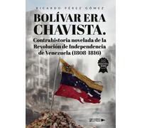 Bolívar era Chavista. Contrahistoria novelada de la Revolución de Independencia de Venezuela (1808-1816)