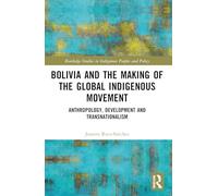 Bolivia and the Making of the Global Indigenous Movement: Anthropology, Development and Transnationalism (Routledge Studies in Indigenous Peoples and Policy)