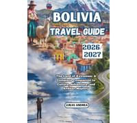 Bolivia Travel Guide 2026/2027: The Land of Extremes: A Complete Companion to Culture, Adventure, and Andean Majesty