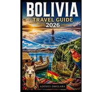 BOLIVIA TRAVEL GUIDE 2026-2027: The Ultimate First-Time Visitor’s Guide to Salar de Uyuni, La Paz, Lake Titicaca, Sucre, Potosí, Madidi National Park, Tiwanaku, Death Road, the Uyuni Salt.