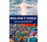 Bolivia y Chile Guía de viaje 2026-2027: Joyas ocultas, aventura y cultura: Uyuni, Atacama, Patagonia y planes sencillos para cada día.
