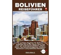 BOLIVIEN REISEFÜHRER: Ihr perfekter Begleiter für Bolivien: Entdecken Sie La Paz, Uyuni, Sucre und mehr mit verborgenen Schätzen, lokaler Küche, ... Outdoor-Abenteuern und praktischen Reisetipps