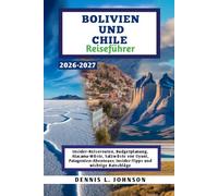 BOLIVIEN UND CHILE Reiseführer 2026-2027: Insider-Reiserouten, Budgetplanung, Atacama-Wüste, Salzwüste von Uyuni, Patagonien-Abenteuer, Insider-Tipps und wichtige Ratschläge