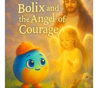 Bolix and the Angel of Courage: A Children’s Story About Faith, Protection and Trust in God.