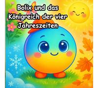 Bolix und das Königreich der vier Jahreszeiten: Bolix, ein neugieriger kleiner Ball, auf einer magischen Reise durch das Königreich der vier Jahreszeiten