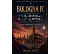 BOLOGNA FC: Storia, identità e leggenda rossoblù - Dagli inizi del 1909 al ritorno tra le grandi d’Europa - Versione illustrata a colori
