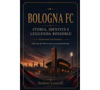 BOLOGNA FC: Storia, identità e leggenda rossoblù - Dagli inizi del 1909 al ritorno tra le grandi d’Europa - Versione economica