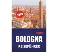 BOLOGNA REISEFÜHRER 2025: Wanderrouten, historische Stätten, kulinarische Orte, Kultur und Tagesausflüge von Norditaliens kulinarischer Hauptstadt