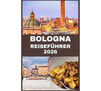 BOLOGNA REISEFÜHRER 2026: Bologna entdecken: Ein umfassender Reiseführer zu Essen, Kunst und zeitlosem Charme der roten Stadt