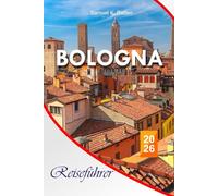 Bologna Reiseführer 2026: Der ultimative Taschenführer mit stressfreien Tipps, versteckten Kanälen und lokalen Trattorien - eine preisgünstige und ... Landkarte zum kulturellen Herzen Italiens