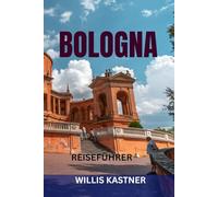 BOLOGNA REISEFÜHRER: Top-Sehenswürdigkeiten, Geheimtipps, Lebensmittelmärkte, Tagesausflüge & perfekte Reiserouten zur Erkundung von Italiens kulinarischer Hauptstadt