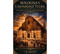 Bologna's Unfinished Titan: Power, Politics, and the Lost Grandeur of San Petronio: Italy's Holy Shrines (Pilgrimage to the Sacred: Italy's Holy Shrines)