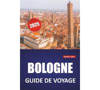 BOLOGNE GUIDE DE VOYAGE 2025: Itinéraires accessibles à pied, sites historiques, lieux de restauration, culture et excursions d'une journée au départ de la capitale culinaire du nord de l'Italie