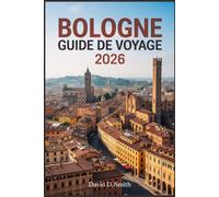 BOLOGNE GUIDE DE VOYAGE 2026: Culture gastronomique, rues historiques, marchés locaux, excursions d'une journée et itinéraires de villes intelligentes
