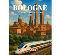 BOLOGNE GUIDE DE VOYAGE EN TRAIN 2025: Explorez les rues historiques, les trésors cachés et les saveurs locales du cœur culturel de l'Italie en train
