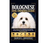 BOLOGNESE DOG OWNER’S GUIDE: The Complete Guide to Bolognese Care, Breeding, Training, Nutrition, Grooming, Health, Behavior, and Lifelong Happiness