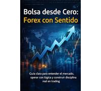 Bolsa desde Cero: Forex con Sentido: Guía clara para entender el mercado, operar con lógica y construir disciplina real en trading